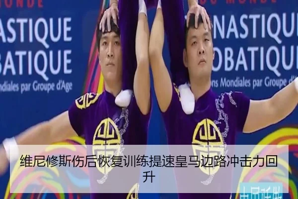 维尼修斯伤后恢复训练提速皇马边路冲击力回升